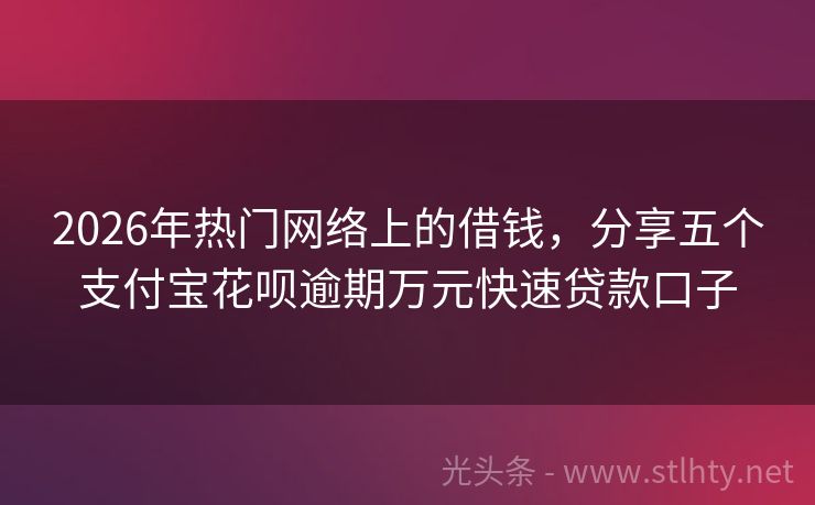 2026年热门网络上的借钱,分享五个支付宝花呗逾期万元快速贷款口子