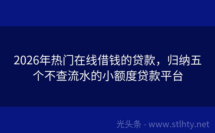 2026年热门在线借钱的贷款,归纳五个不查流水的小额度贷款平台