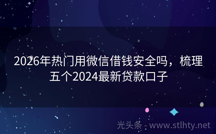 2026年热门用微信借钱安全吗,梳理五个2024最新贷款口子