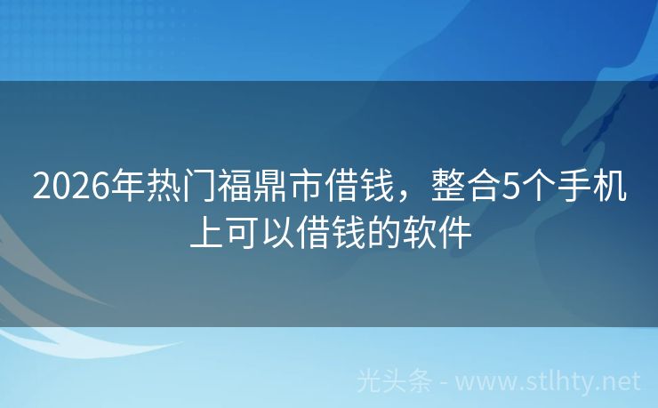 2026年热门福鼎市借钱，整合5个手机上可以借钱的软件