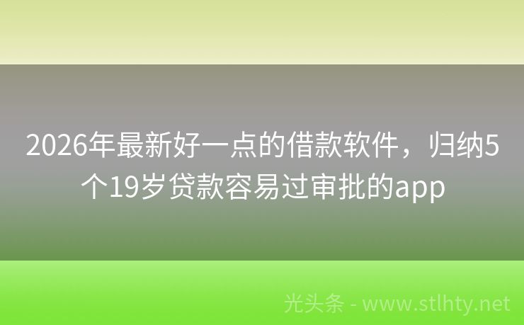 2026年最新好一点的借款软件,归纳5个19岁贷款容易过审批的app