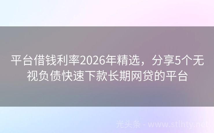 平台借钱利率2026年精选，分享5个无视负债快速下款长期网贷的平台