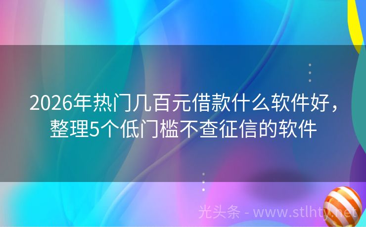 2026年热门几百元借款什么软件好,整理5个低门槛不查征信的软件