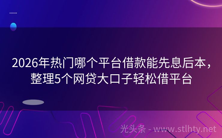 2026年热门哪个平台借款能先息后本,整理5个网贷大口子轻松借平台