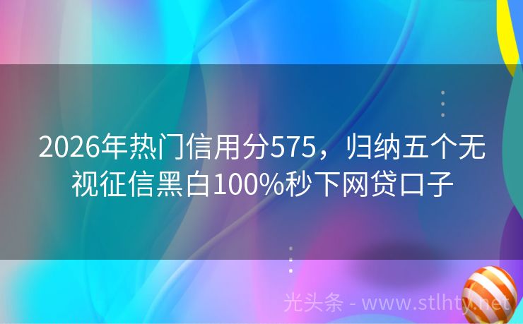 2026年热门信用分575,归纳五个无视征信黑白100%秒下网贷口子