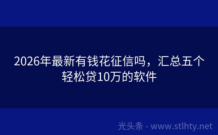 2026年最新有钱花征信吗,汇总五个轻松贷10万的软件