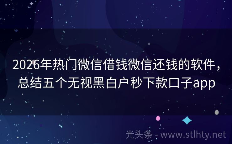2026年热门微信借钱微信还钱的软件,总结五个无视黑白户秒下款口子app