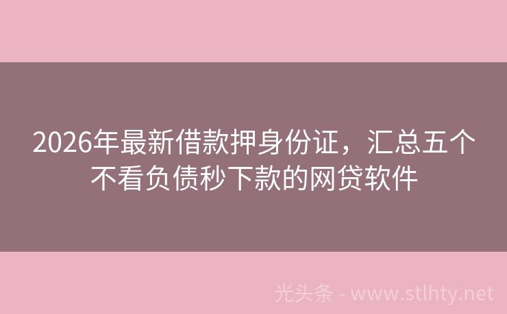 2026年最新借款押身份证,汇总五个不看负债秒下款的网贷软件