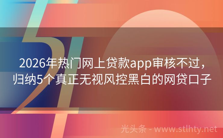 2026年热门网上贷款app审核不过，归纳5个真正无视风控黑白的网贷口子
