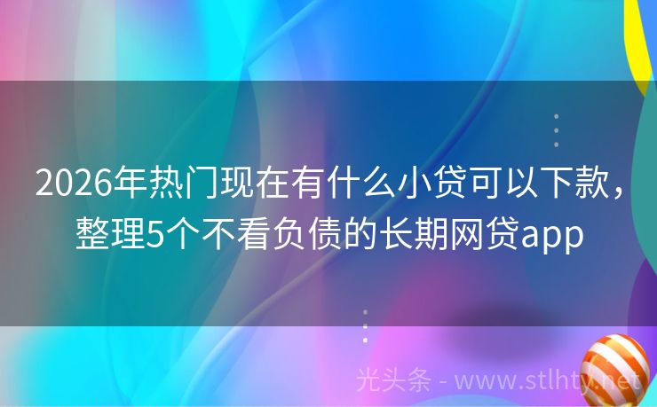 2026年热门现在有什么小贷可以下款，整理5个不看负债的长期网贷app