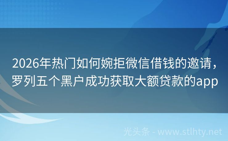 2026年热门如何婉拒微信借钱的邀请，罗列五个黑户成功获取大额贷款的app