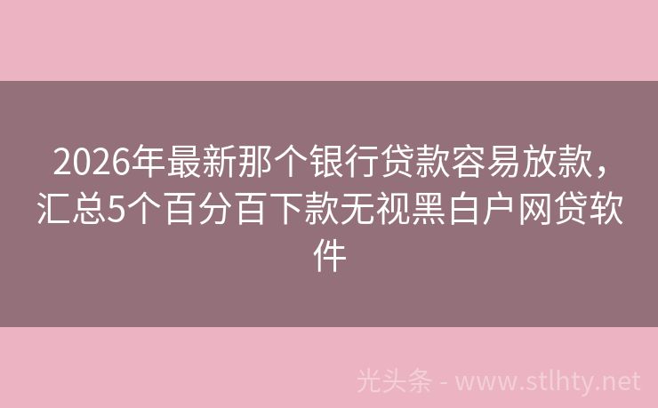2026年最新那个银行贷款容易放款，汇总5个百分百下款无视黑白户网贷软件