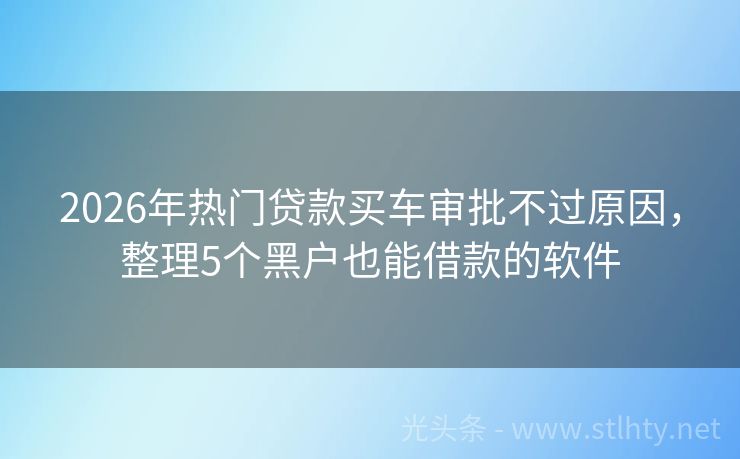 2026年热门贷款买车审批不过原因，整理5个黑户也能借款的软件