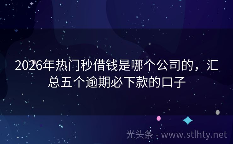 2026年热门秒借钱是哪个公司的，汇总五个逾期必下款的口子