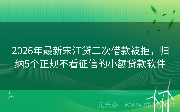 2026年最新宋江贷二次借款被拒，归纳5个正规不看征信的小额贷款软件