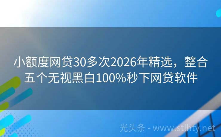 小额度网贷30多次2026年精选，整合五个无视黑白100%秒下网贷软件