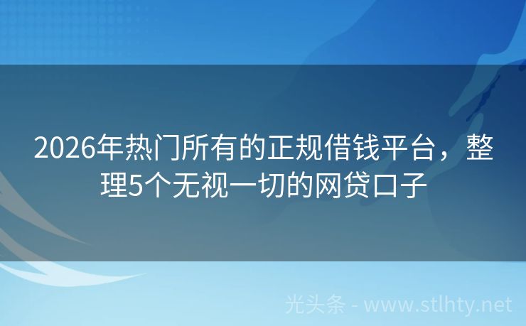 2026年热门所有的正规借钱平台，整理5个无视一切的网贷口子