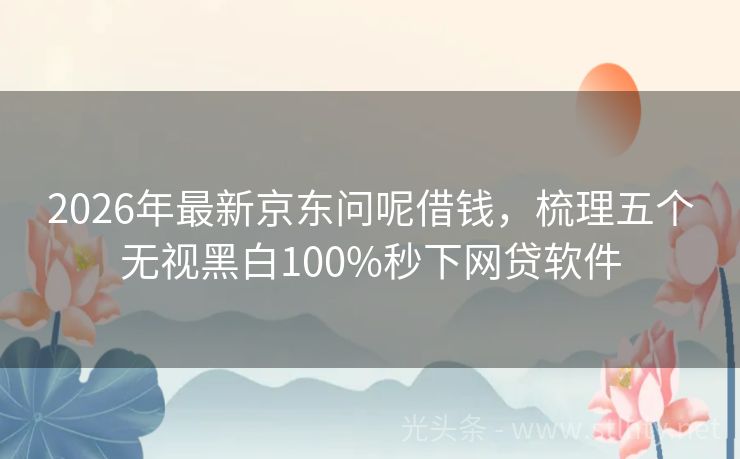 2026年最新京东问呢借钱，梳理五个无视黑白100%秒下网贷软件