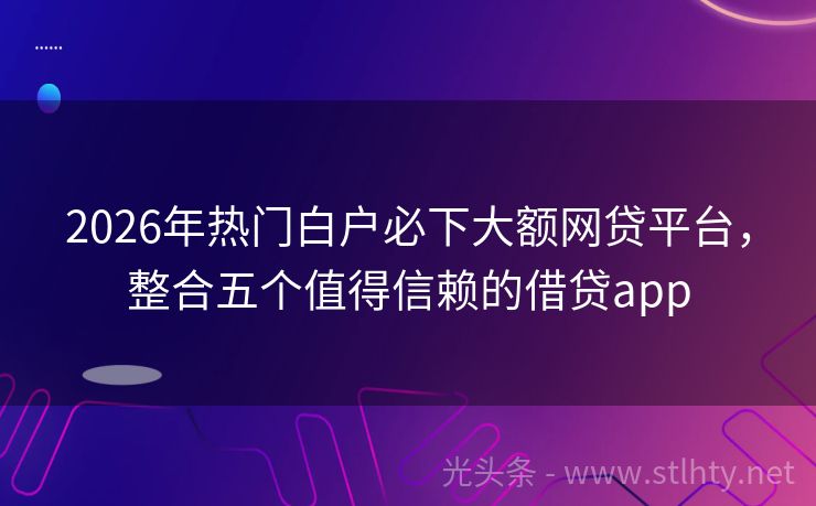 2026年热门白户必下大额网贷平台，整合五个值得信赖的借贷app