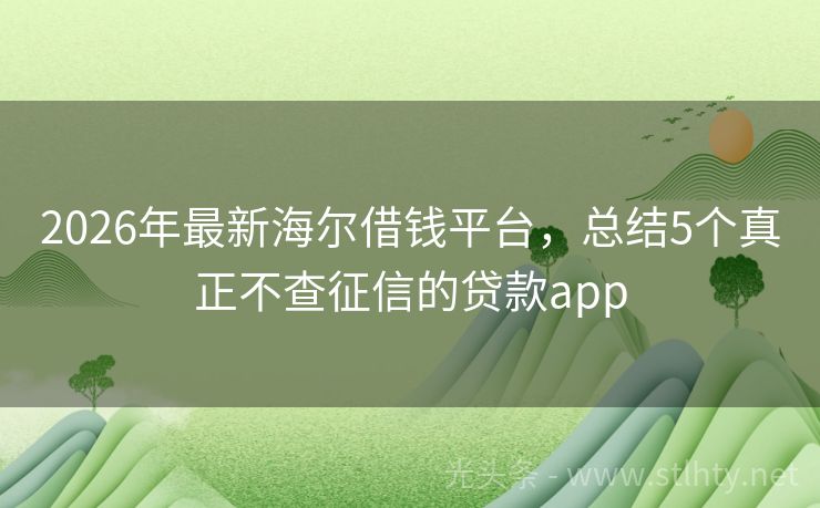 2026年最新海尔借钱平台，总结5个真正不查征信的贷款app