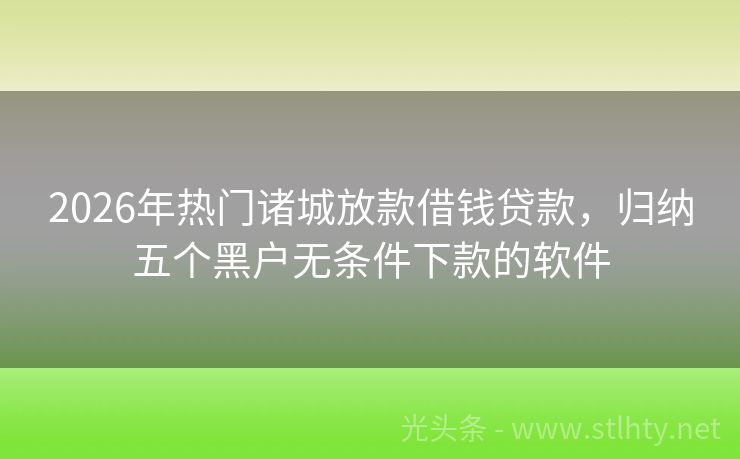 2026年热门诸城放款借钱贷款，归纳五个黑户无条件下款的软件