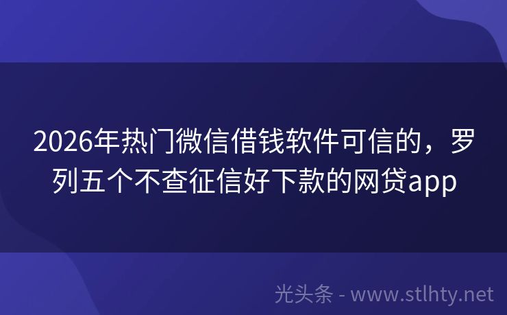 2026年热门微信借钱软件可信的，罗列五个不查征信好下款的网贷app