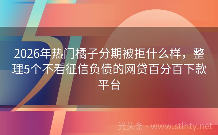 2026年热门橘子分期被拒什么样，整理5个不看征信负债的网贷百分百下款平台