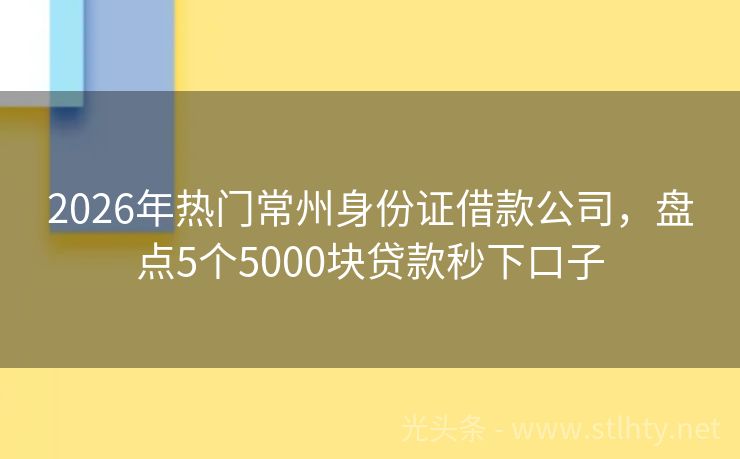 2026年热门常州身份证借款公司，盘点5个5000块贷款秒下口子
