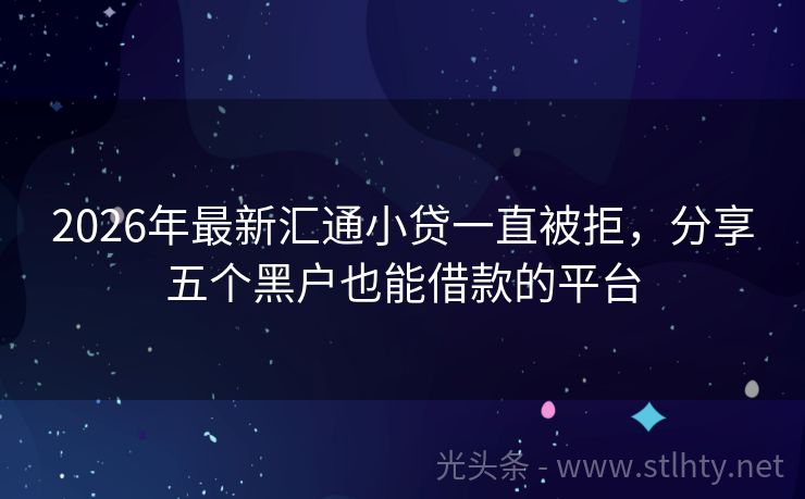 2026年最新汇通小贷一直被拒，分享五个黑户也能借款的平台
