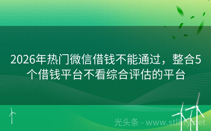 2026年热门微信借钱不能通过，整合5个借钱平台不看综合评估的平台