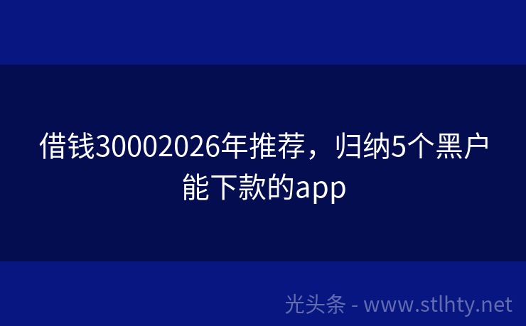 借钱30002026年推荐，归纳5个黑户能下款的app