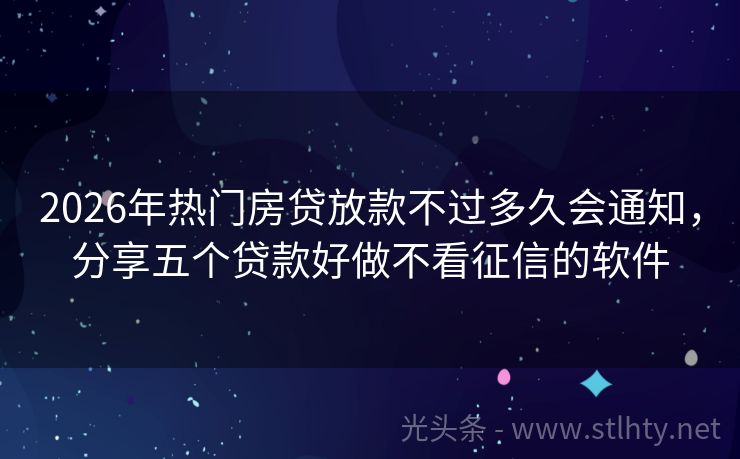 2026年热门房贷放款不过多久会通知，分享五个贷款好做不看征信的软件