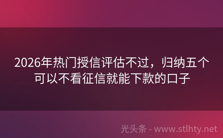 2026年热门授信评估不过，归纳五个可以不看征信就能下款的口子