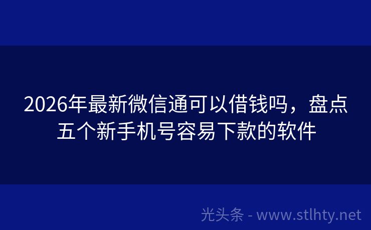2026年最新微信通可以借钱吗，盘点五个新手机号容易下款的软件