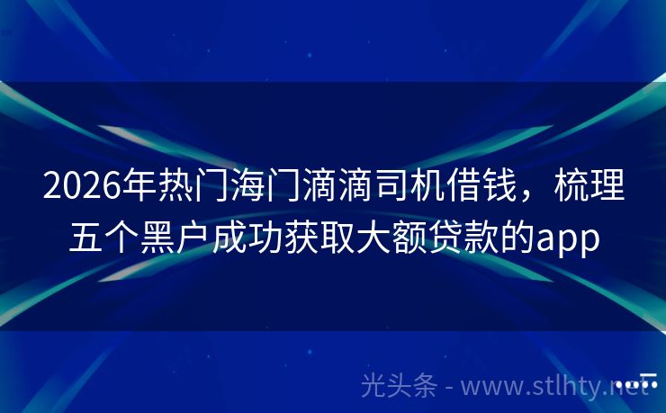 2026年热门海门滴滴司机借钱，梳理五个黑户成功获取大额贷款的app