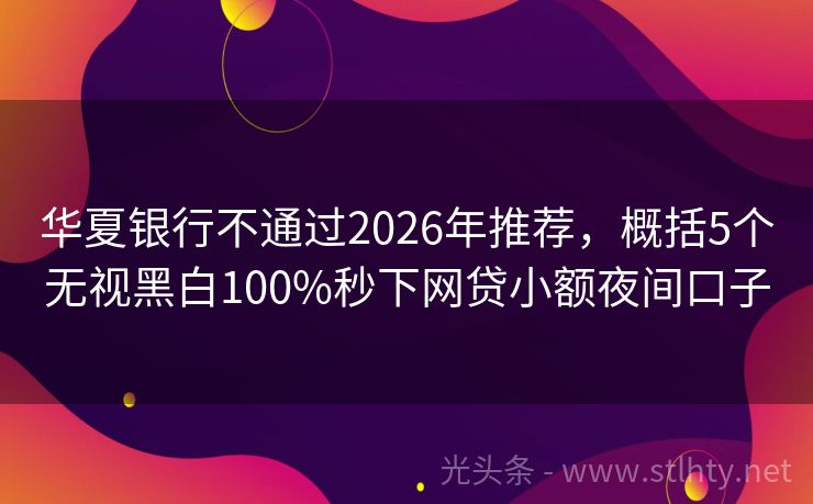 华夏银行不通过2026年推荐，概括5个无视黑白100%秒下网贷小额夜间口子