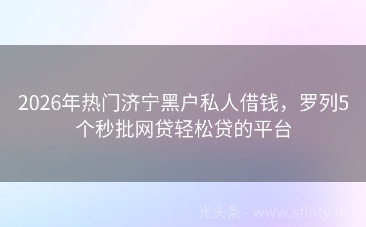 2026年热门济宁黑户私人借钱,罗列5个秒批网贷轻松贷的平台
