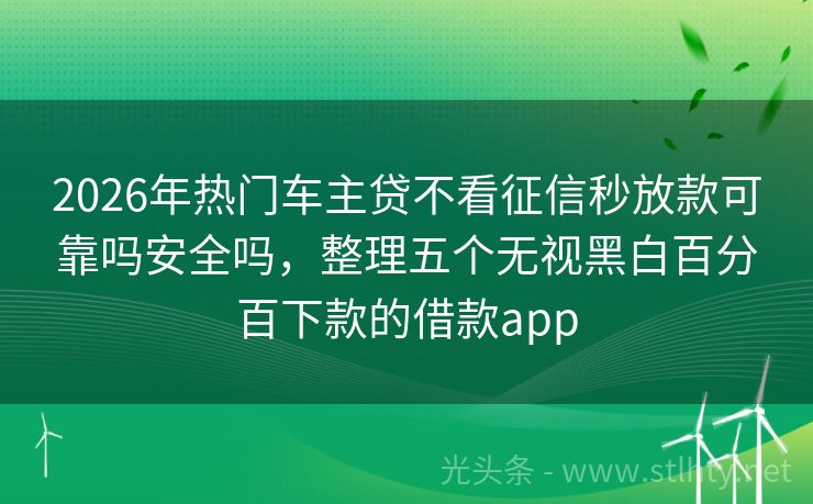 2026年热门车主贷不看征信秒放款可靠吗安全吗,整理五个无视黑白百分百下款的借款app