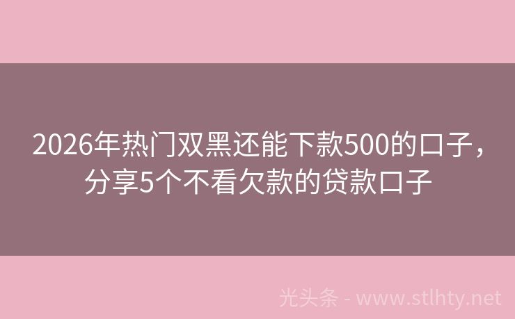 2026年热门双黑还能下款500的口子，分享5个不看欠款的贷款口子