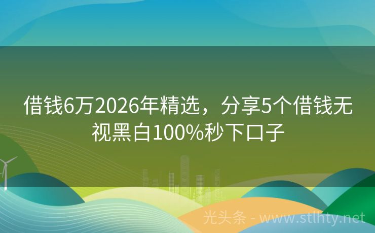 借钱6万2026年精选，分享5个借钱无视黑白100%秒下口子