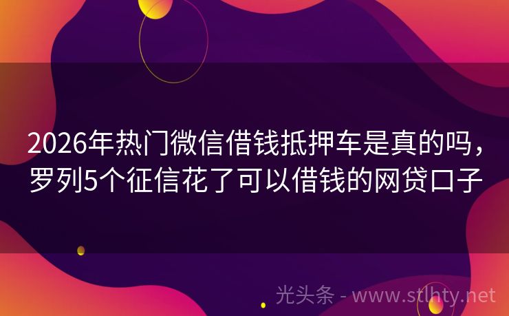 2026年热门微信借钱抵押车是真的吗，罗列5个征信花了可以借钱的网贷口子