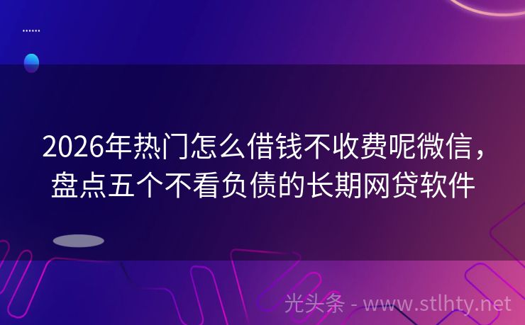 2026年热门怎么借钱不收费呢微信，盘点五个不看负债的长期网贷软件