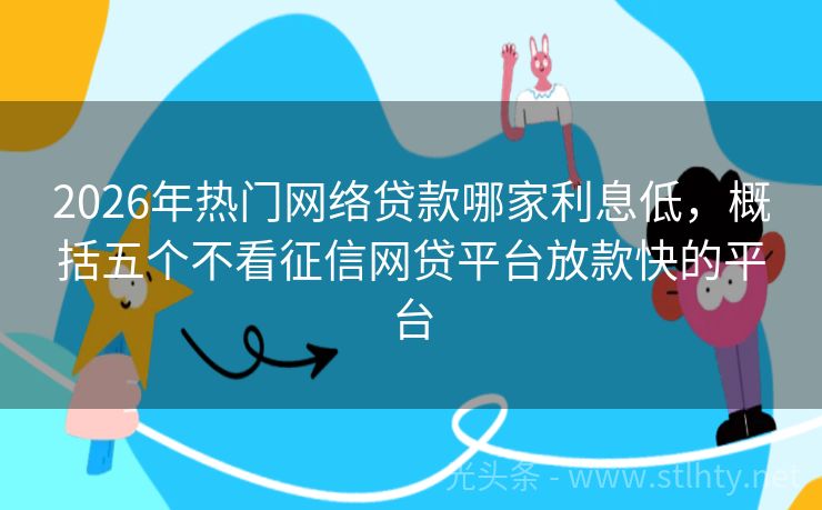 2026年热门网络贷款哪家利息低，概括五个不看征信网贷平台放款快的平台