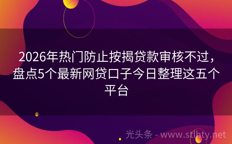 2026年热门防止按揭贷款审核不过，盘点5个最新网贷口子今日整理这五个平台