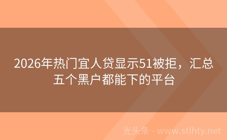 2026年热门宜人贷显示51被拒，汇总五个黑户都能下的平台