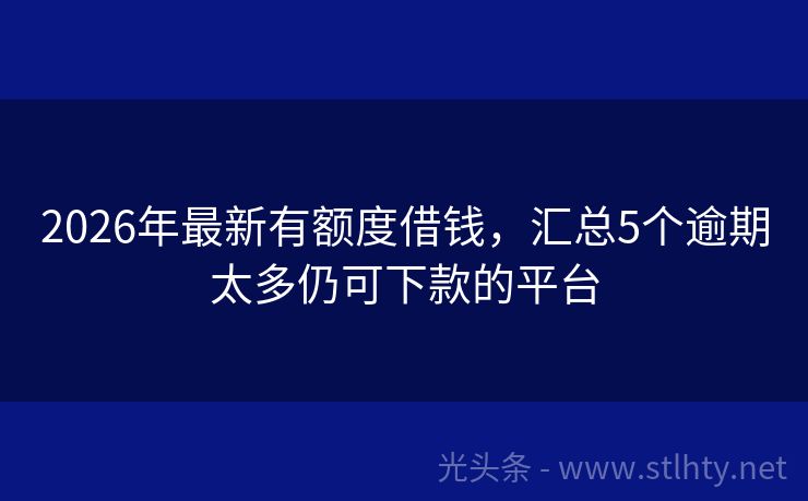 2026年最新有额度借钱，汇总5个逾期太多仍可下款的平台