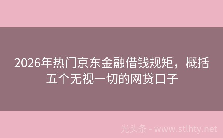 2026年热门京东金融借钱规矩，概括五个无视一切的网贷口子