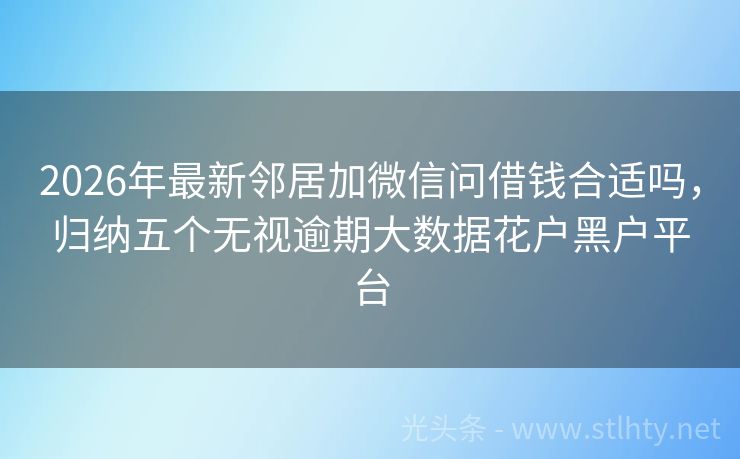 2026年最新邻居加微信问借钱合适吗，归纳五个无视逾期大数据花户黑户平台
