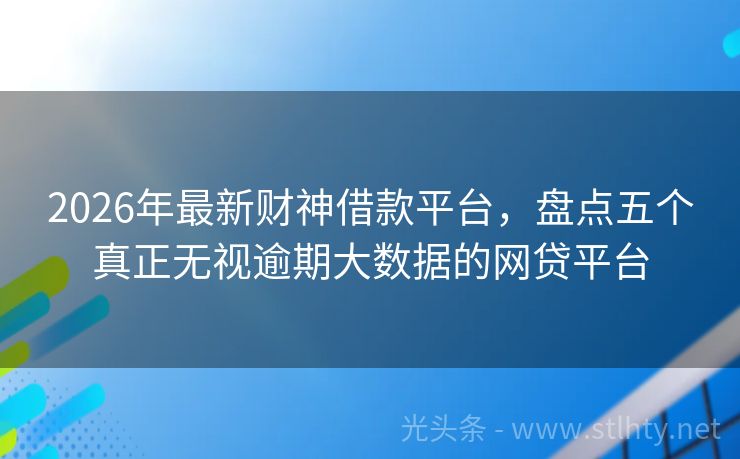2026年最新财神借款平台，盘点五个真正无视逾期大数据的网贷平台