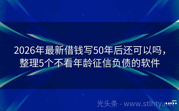 2026年最新借钱写50年后还可以吗，整理5个不看年龄征信负债的软件